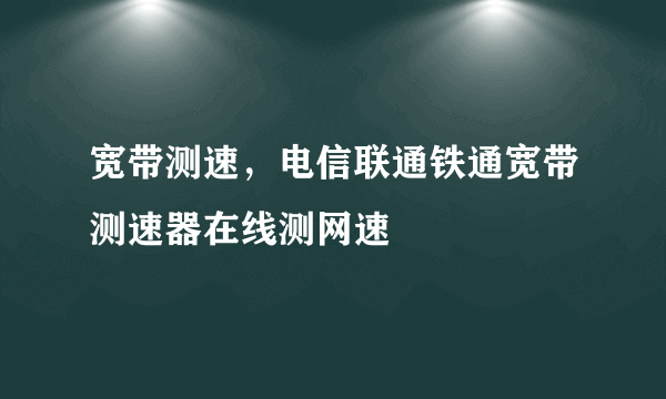 宽带测速，电信联通铁通宽带测速器在线测网速