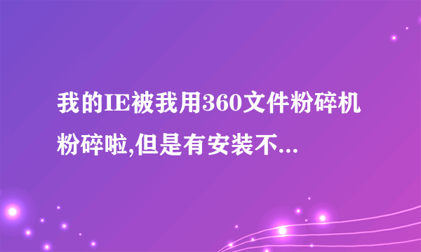 我的IE被我用360文件粉碎机粉碎啦,但是有安装不了新的为什么啊