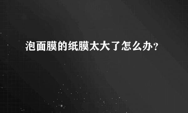 泡面膜的纸膜太大了怎么办？