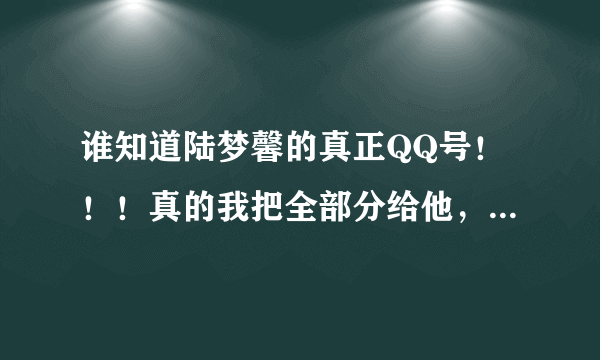 谁知道陆梦馨的真正QQ号！！！真的我把全部分给他，先100