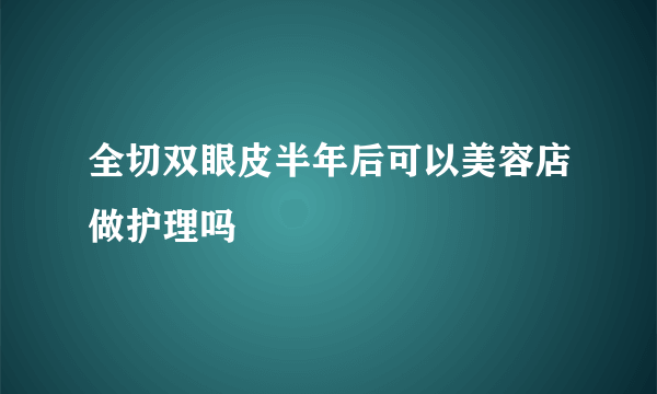 全切双眼皮半年后可以美容店做护理吗