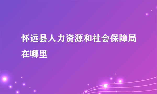 怀远县人力资源和社会保障局在哪里