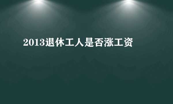 2013退休工人是否涨工资