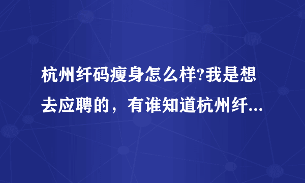 杭州纤码瘦身怎么样?我是想去应聘的，有谁知道杭州纤码瘦身怎么样?