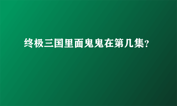 终极三国里面鬼鬼在第几集？