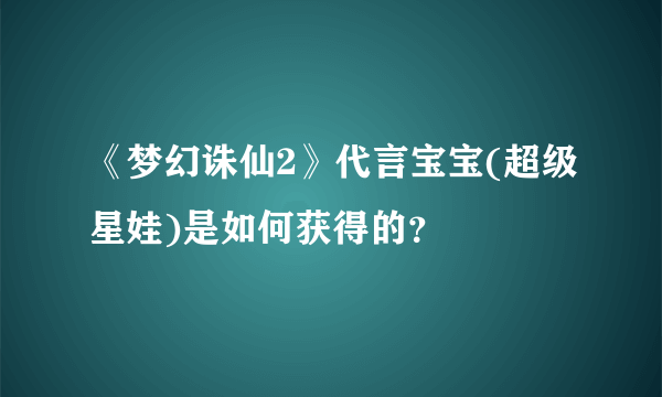 《梦幻诛仙2》代言宝宝(超级星娃)是如何获得的？