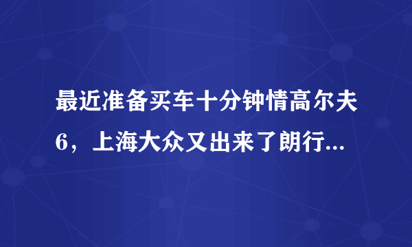 最近准备买车十分钟情高尔夫6，上海大众又出来了朗行，不知道哪个好了？