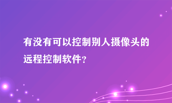 有没有可以控制别人摄像头的远程控制软件？