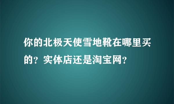 你的北极天使雪地靴在哪里买的？实体店还是淘宝网？