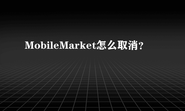 MobileMarket怎么取消？