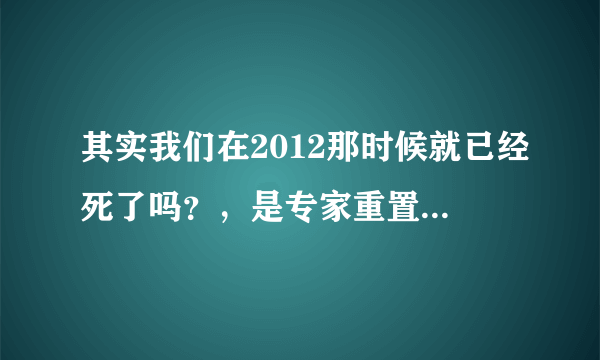 其实我们在2012那时候就已经死了吗？，是专家重置了时间把我们重置到了10年前吗？那也就是说我们在