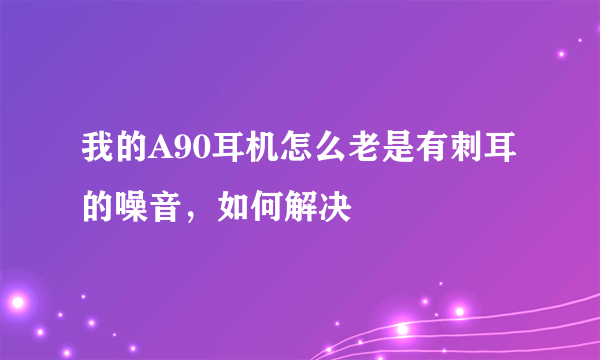 我的A90耳机怎么老是有刺耳的噪音，如何解决