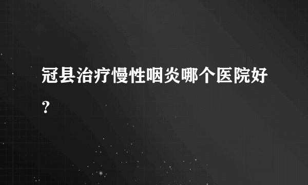 冠县治疗慢性咽炎哪个医院好？