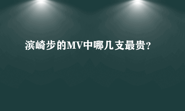 滨崎步的MV中哪几支最贵？