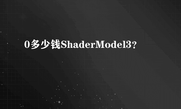 0多少钱ShaderModel3？