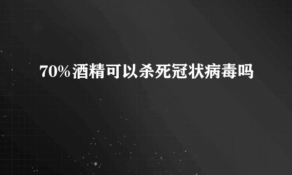 70%酒精可以杀死冠状病毒吗