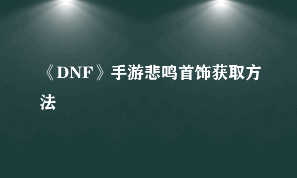 《DNF》手游悲鸣首饰获取方法