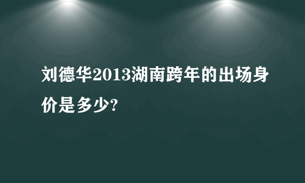 刘德华2013湖南跨年的出场身价是多少?