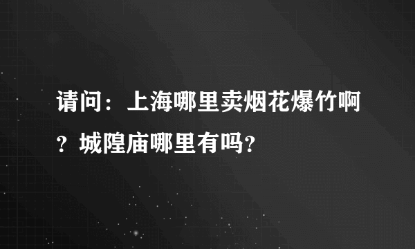 请问：上海哪里卖烟花爆竹啊？城隍庙哪里有吗？