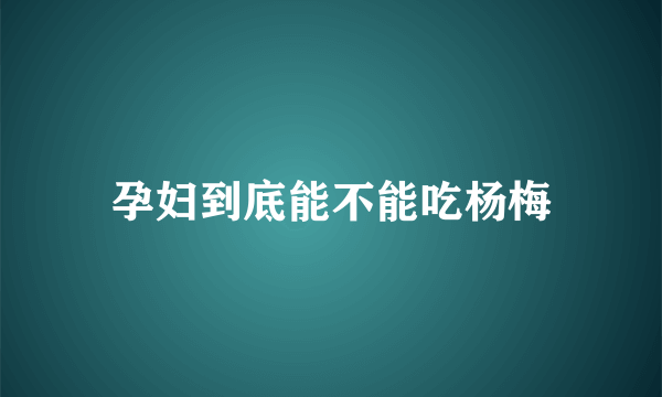 孕妇到底能不能吃杨梅