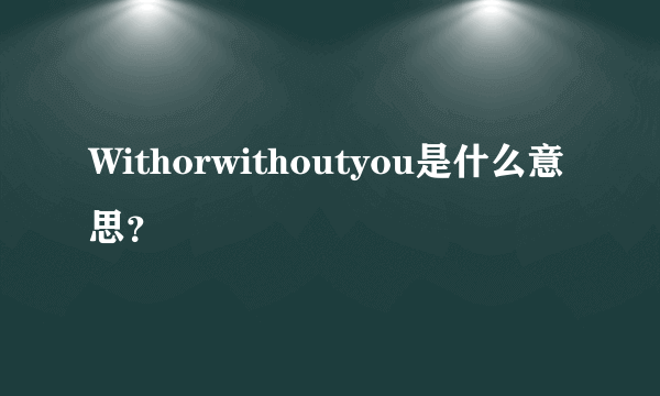 Withorwithoutyou是什么意思？