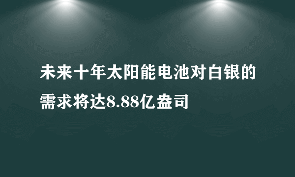 未来十年太阳能电池对白银的需求将达8.88亿盎司