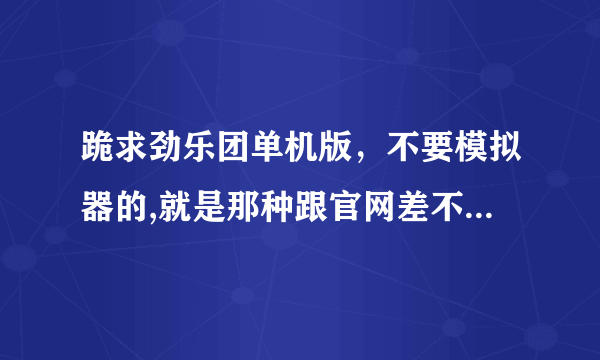 跪求劲乐团单机版，不要模拟器的,就是那种跟官网差不多的，谢谢了！！