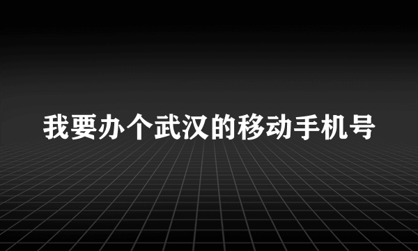 我要办个武汉的移动手机号