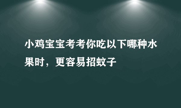 小鸡宝宝考考你吃以下哪种水果时，更容易招蚊子