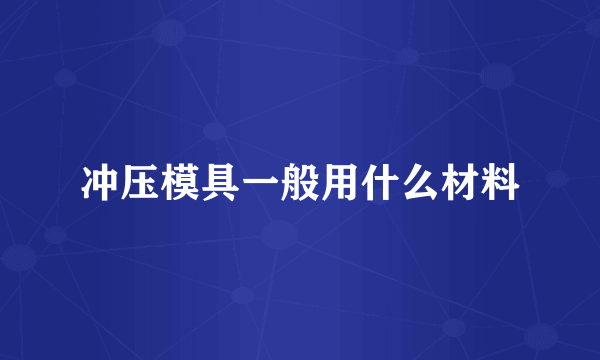 冲压模具一般用什么材料