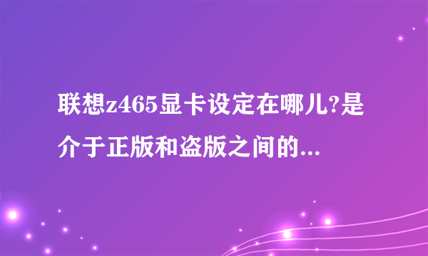 联想z465显卡设定在哪儿?是介于正版和盗版之间的win7旗舰版系统. 急急急!!!!