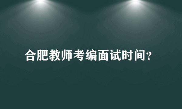 合肥教师考编面试时间？