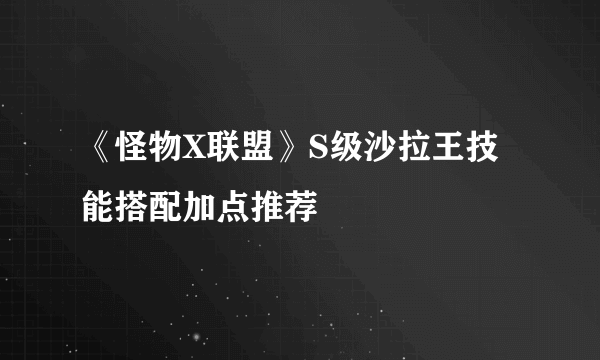 《怪物X联盟》S级沙拉王技能搭配加点推荐