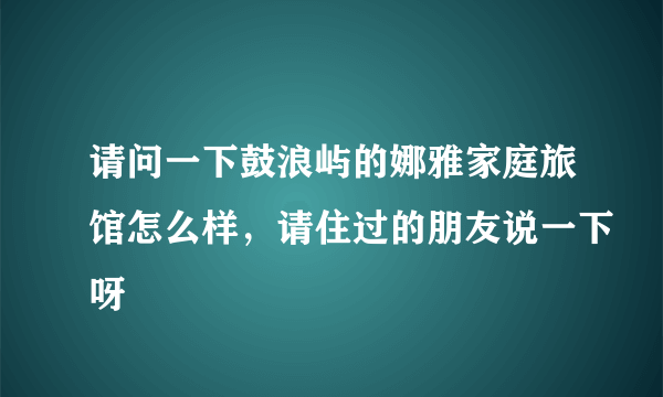 请问一下鼓浪屿的娜雅家庭旅馆怎么样，请住过的朋友说一下呀