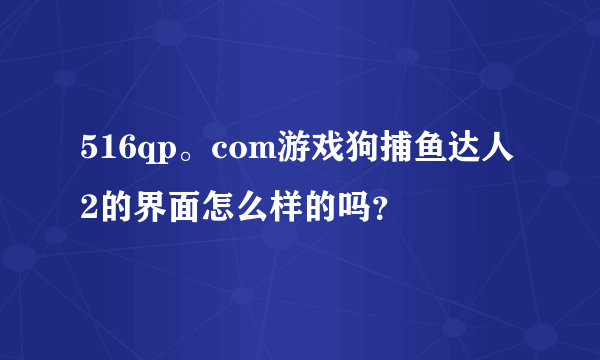 516qp。com游戏狗捕鱼达人2的界面怎么样的吗？