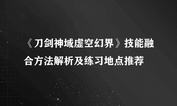 《刀剑神域虚空幻界》技能融合方法解析及练习地点推荐