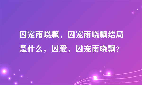 囚宠雨晓飘，囚宠雨晓飘结局是什么，囚爱，囚宠雨晓飘？