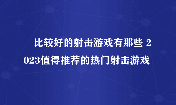 ​比较好的射击游戏有那些 2023值得推荐的热门射击游戏