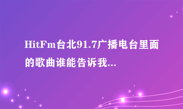 HitFm台北91.7广播电台里面的歌曲谁能告诉我都叫什么名字额?