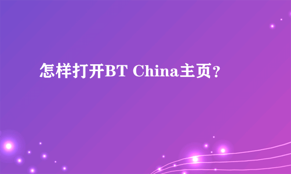 怎样打开BT China主页？