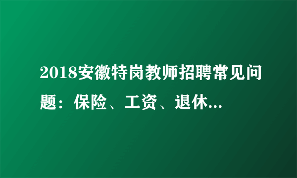 2018安徽特岗教师招聘常见问题：保险、工资、退休工资及工龄