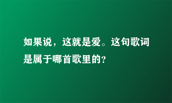 如果说，这就是爱。这句歌词是属于哪首歌里的？