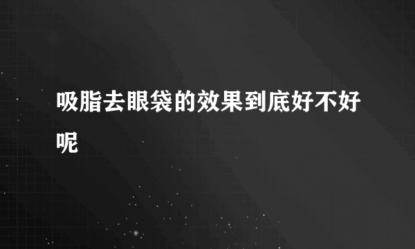 吸脂去眼袋的效果到底好不好呢