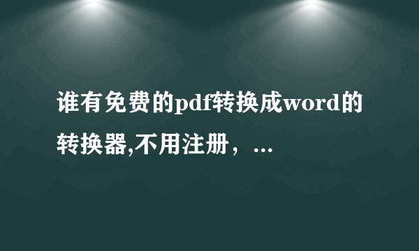 谁有免费的pdf转换成word的转换器,不用注册，直接能用的，给我个地址,谢谢了