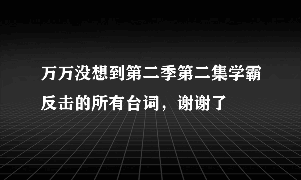 万万没想到第二季第二集学霸反击的所有台词，谢谢了