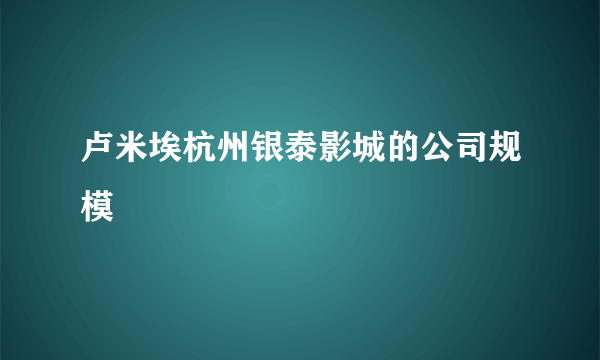 卢米埃杭州银泰影城的公司规模