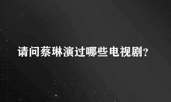 请问蔡琳演过哪些电视剧？