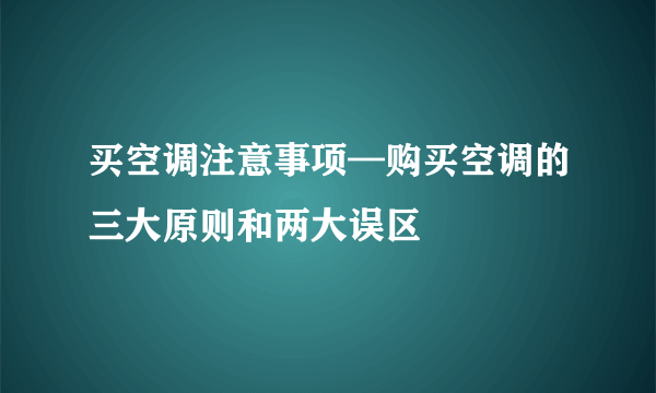 买空调注意事项—购买空调的三大原则和两大误区