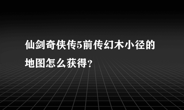 仙剑奇侠传5前传幻木小径的地图怎么获得？