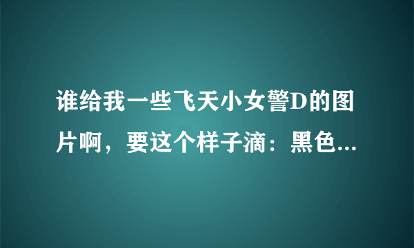 谁给我一些飞天小女警D的图片啊，要这个样子滴：黑色背景，大图，有花花，贝尔？